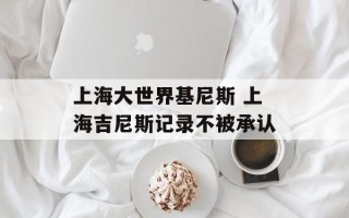上海大世界基尼斯 上海吉尼斯记录不被承认
