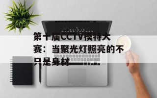 第十届CCTV模特大赛：当聚光灯照亮的不只是身材