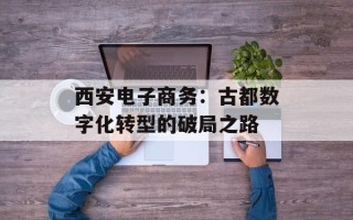西安电子商务：古都数字化转型的破局之路