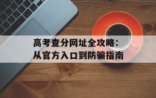 高考查分网址全攻略：从官方入口到防骗指南