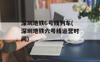 深圳地铁6号线列车(深圳地铁六号线运营时间)