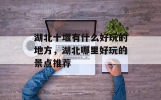 湖北十堰有什么好玩的地方，湖北哪里好玩的景点推荐