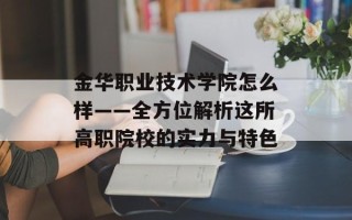 金华职业技术学院怎么样——全方位解析这所高职院校的实力与特色