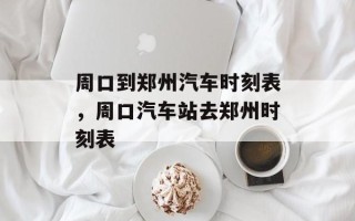 周口到郑州汽车时刻表，周口汽车站去郑州时刻表