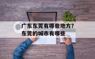 广东东莞有哪些地方？东莞的城市有哪些