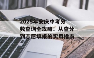 2025年安庆中考分数查询全攻略：从查分到志愿填报的实用指南