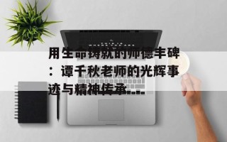用生命铸就的师德丰碑：谭千秋老师的光辉事迹与精神传承