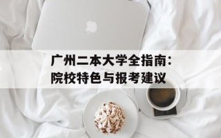 广州二本大学全指南：院校特色与报考建议