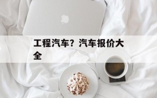 工程汽车？汽车报价大全