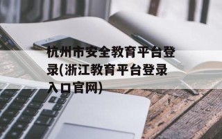 杭州市安全教育平台登录(浙江教育平台登录入口官网)