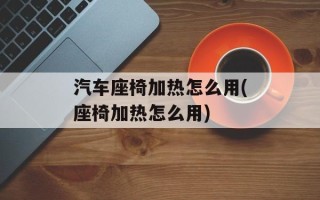 汽车座椅加热怎么用(座椅加热怎么用)