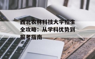 西北农林科技大学招生全攻略：从学科优势到报考指南