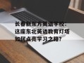 长春新东方英语学校：这座东北英语教育灯塔如何点亮学习之路？