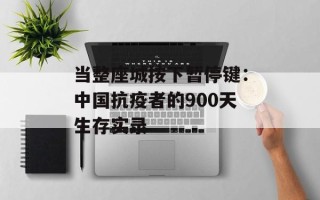 当整座城按下暂停键：中国抗疫者的900天生存实录