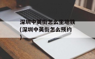 深圳中英街怎么坐地铁(深圳中英街怎么预约)
