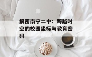 解密南宁二中：跨越时空的校园坐标与教育密码