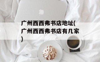 广州西西弗书店地址(广州西西弗书店有几家)