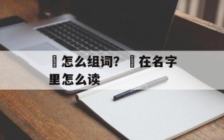 渏怎么组词？渏在名字里怎么读