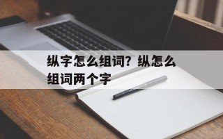 纵字怎么组词？纵怎么组词两个字
