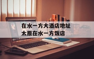 在水一方大酒店地址 太原在水一方饭店
