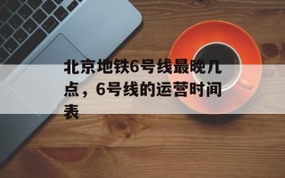 北京地铁6号线最晚几点，6号线的运营时间表