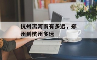 杭州离河南有多远，郑州到杭州多远