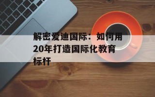 解密爱迪国际：如何用20年打造国际化教育标杆