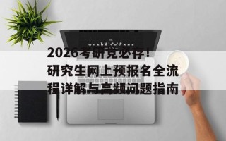 2026考研党必存！研究生网上预报名全流程详解与高频问题指南