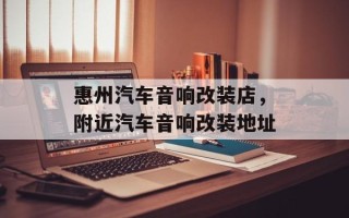 惠州汽车音响改装店，附近汽车音响改装地址