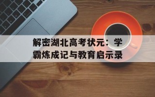 解密湖北高考状元：学霸炼成记与教育启示录