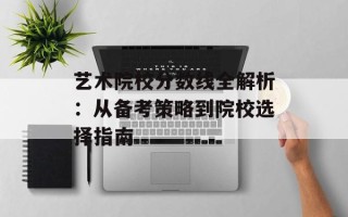 艺术院校分数线全解析：从备考策略到院校选择指南