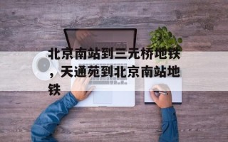 北京南站到三元桥地铁，天通苑到北京南站地铁