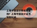 上海中级会计师成绩查询？上海中级会计证书领取时间