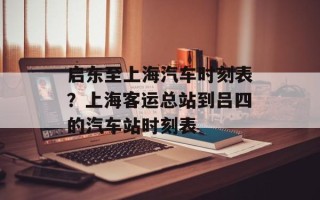 启东至上海汽车时刻表？上海客运总站到吕四的汽车站时刻表