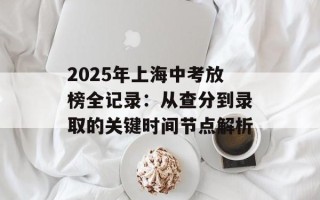 2025年上海中考放榜全记录：从查分到录取的关键时间节点解析