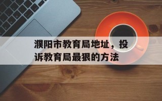 濮阳市教育局地址，投诉教育局最狠的方法