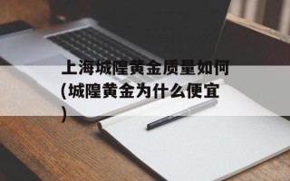 上海城隍黄金质量如何(城隍黄金为什么便宜)