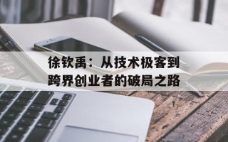 徐钦禹：从技术极客到跨界创业者的破局之路