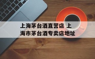 上海茅台酒直营店 上海市茅台酒专卖店地址