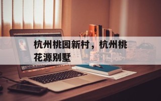 杭州桃园新村，杭州桃花源别墅
