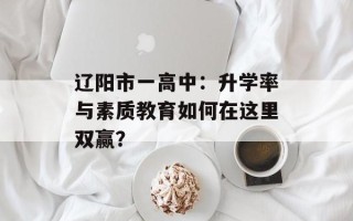 辽阳市一高中：升学率与素质教育如何在这里双赢？