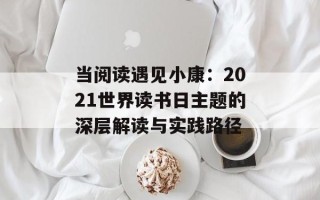 当阅读遇见小康：2021世界读书日主题的深层解读与实践路径