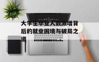 大学生毕业人数激增背后的就业困境与破局之道