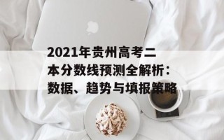 2021年贵州高考二本分数线预测全解析：数据、趋势与填报策略
