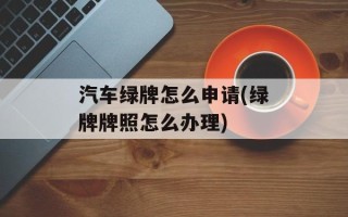 汽车绿牌怎么申请(绿牌牌照怎么办理)