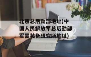 北京总后勤部地址(中国人民解放军总后勤部军需装备研究所地址)
