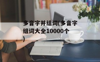 多音字并组词(多音字组词大全10000个)