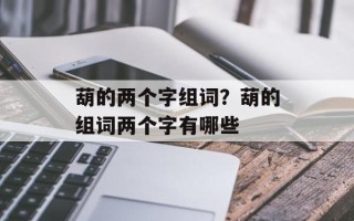 葫的两个字组词？葫的组词两个字有哪些