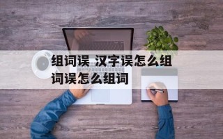 组词误 汉字误怎么组词误怎么组词