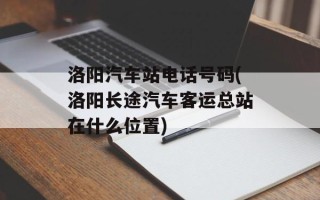 洛阳汽车站电话号码(洛阳长途汽车客运总站在什么位置)